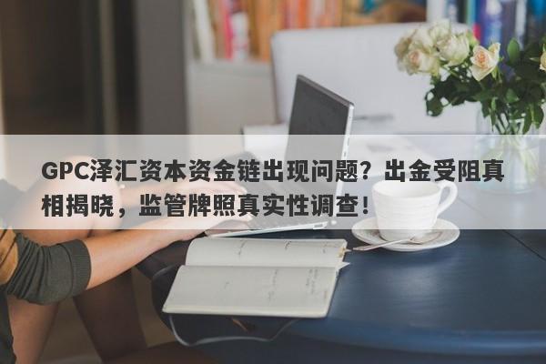 GPC泽汇资本资金链出现问题？出金受阻真相揭晓，监管牌照真实性调查！