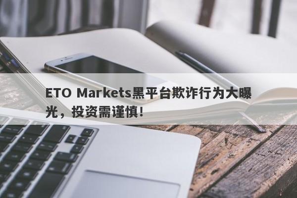 ETO Markets黑平台欺诈行为大曝光，投资需谨慎！