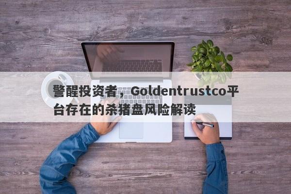 警醒投资者，Goldentrustco平台存在的杀猪盘风险解读