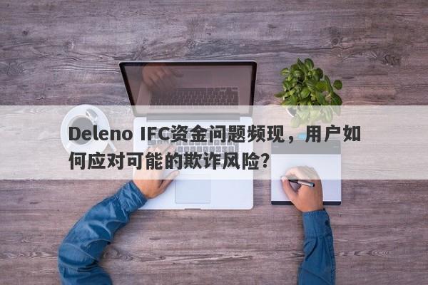 Deleno IFC资金问题频现，用户如何应对可能的欺诈风险？