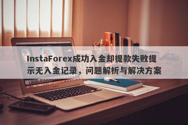 InstaForex成功入金却提款失败提示无入金记录，问题解析与解决方案