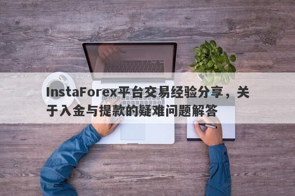 InstaForex平台交易经验分享，关于入金与提款的疑难问题解答