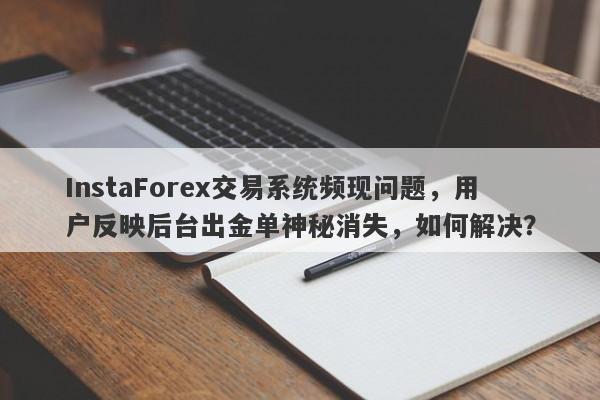 InstaForex交易系统频现问题，用户反映后台出金单神秘消失，如何解决？