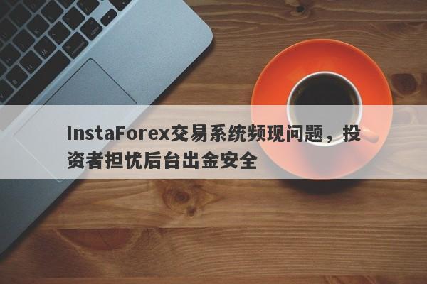 InstaForex交易系统频现问题，投资者担忧后台出金安全