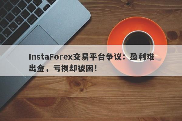 InstaForex交易平台争议：盈利难出金，亏损却被困！