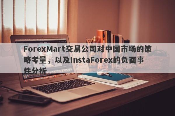 ForexMart交易公司对中国市场的策略考量，以及InstaForex的负面事件分析