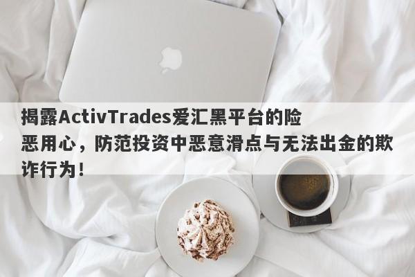 揭露ActivTrades爱汇黑平台的险恶用心，防范投资中恶意滑点与无法出金的欺诈行为！