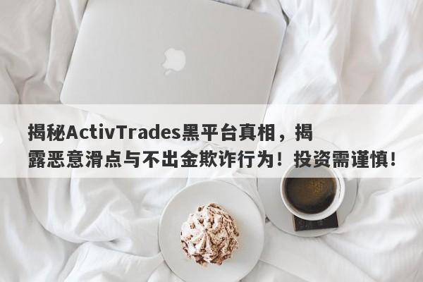 揭秘ActivTrades黑平台真相，揭露恶意滑点与不出金欺诈行为！投资需谨慎！