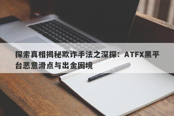 探索真相揭秘欺诈手法之深探：ATFX黑平台恶意滑点与出金困境