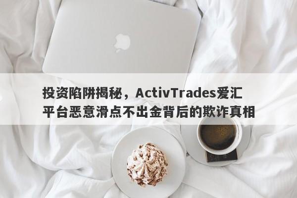 投资陷阱揭秘，ActivTrades爱汇平台恶意滑点不出金背后的欺诈真相