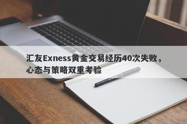 汇友Exness黄金交易经历40次失败，心态与策略双重考验