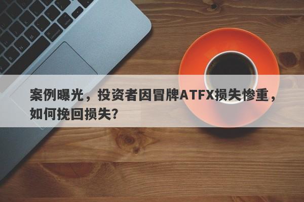 案例曝光，投资者因冒牌ATFX损失惨重，如何挽回损失？