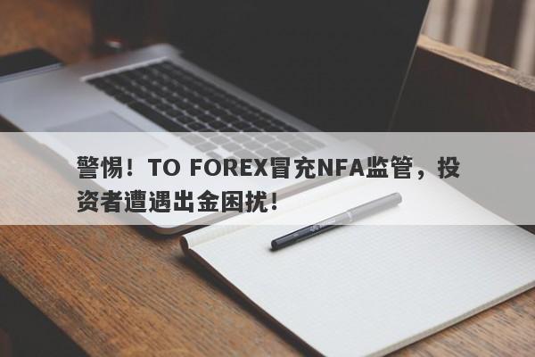 警惕！TO FOREX冒充NFA监管，投资者遭遇出金困扰！