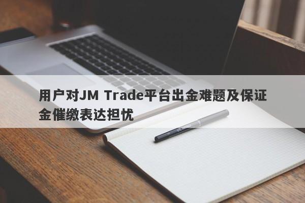 用户对JM Trade平台出金难题及保证金催缴表达担忧