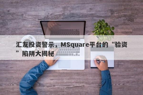 汇友投资警示，MSquare平台的“验资”陷阱大揭秘