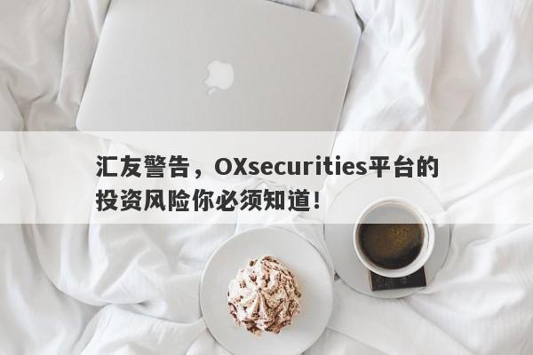 汇友警告，OXsecurities平台的投资风险你必须知道！