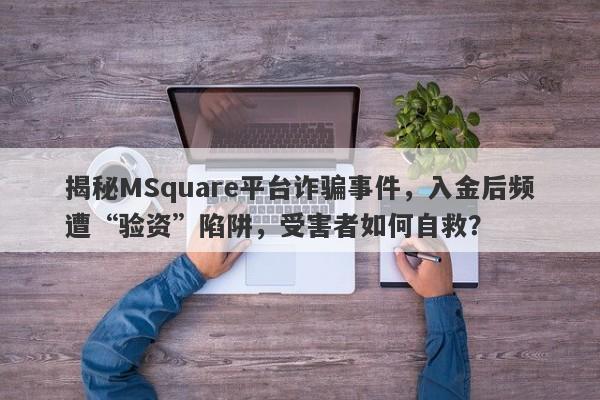 揭秘MSquare平台诈骗事件，入金后频遭“验资”陷阱，受害者如何自救？