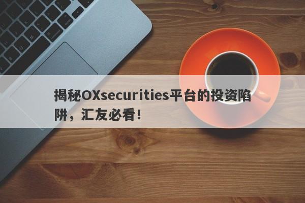 揭秘OXsecurities平台的投资陷阱，汇友必看！