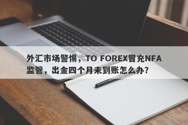 外汇市场警惕，TO FOREX冒充NFA监管，出金四个月未到账怎么办？