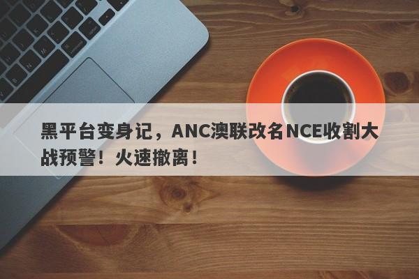 黑平台变身记，ANC澳联改名NCE收割大战预警！火速撤离！