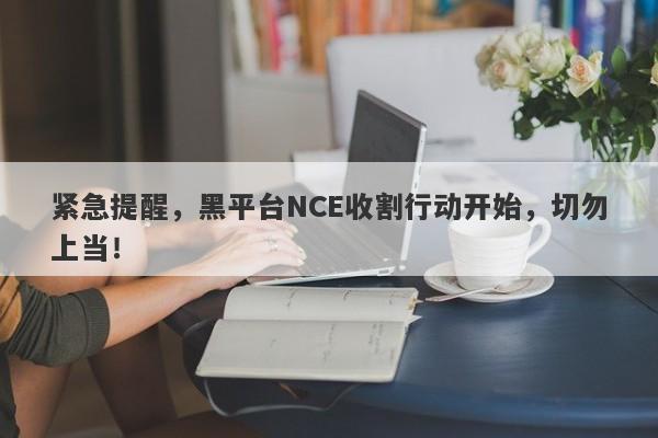 紧急提醒，黑平台NCE收割行动开始，切勿上当！