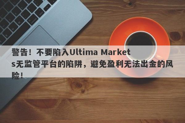 警告！不要陷入Ultima Markets无监管平台的陷阱，避免盈利无法出金的风险！