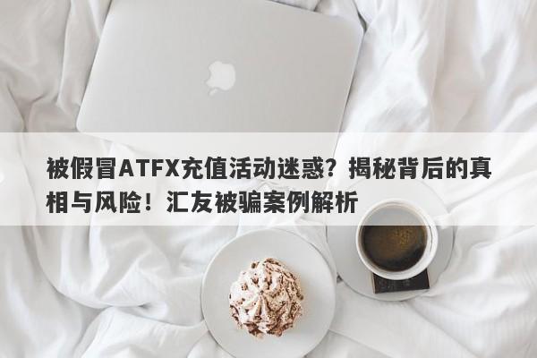 被假冒ATFX充值活动迷惑？揭秘背后的真相与风险！汇友被骗案例解析