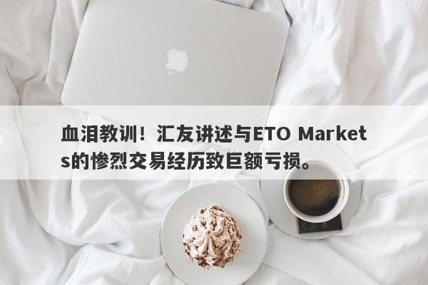 血泪教训！汇友讲述与ETO Markets的惨烈交易经历致巨额亏损。