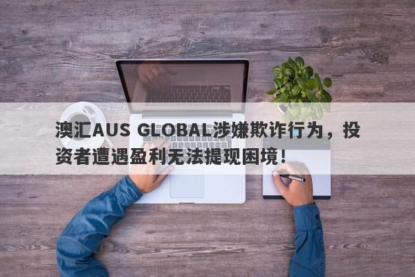 澳汇AUS GLOBAL涉嫌欺诈行为，投资者遭遇盈利无法提现困境！