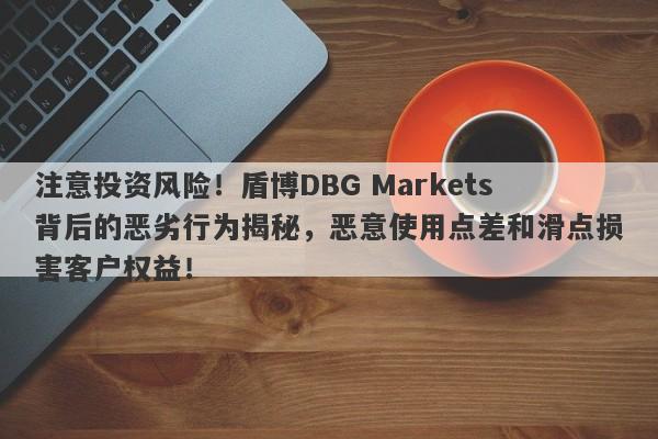 注意投资风险！盾博DBG Markets背后的恶劣行为揭秘，恶意使用点差和滑点损害客户权益！