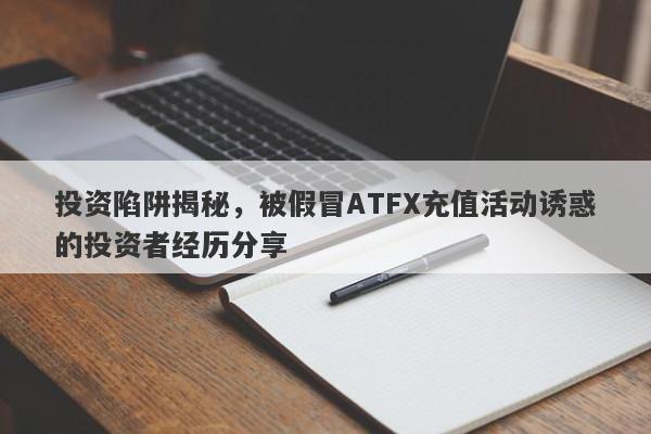 投资陷阱揭秘，被假冒ATFX充值活动诱惑的投资者经历分享