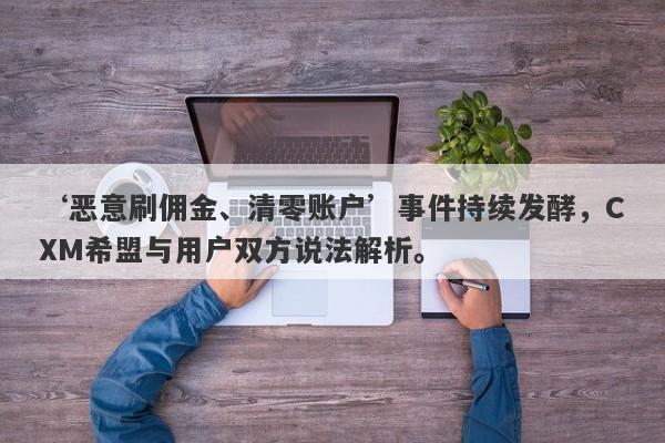 ‘恶意刷佣金、清零账户’事件持续发酵，CXM希盟与用户双方说法解析。