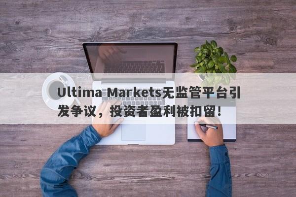 Ultima Markets无监管平台引发争议，投资者盈利被扣留！