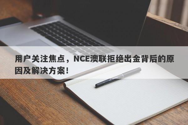 用户关注焦点，NCE澳联拒绝出金背后的原因及解决方案！