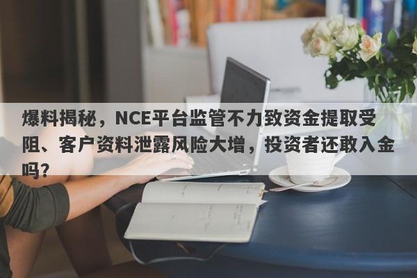 爆料揭秘，NCE平台监管不力致资金提取受阻、客户资料泄露风险大增，投资者还敢入金吗？