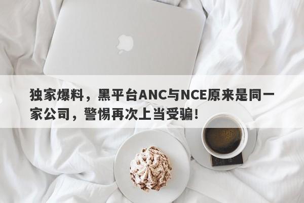 独家爆料，黑平台ANC与NCE原来是同一家公司，警惕再次上当受骗！