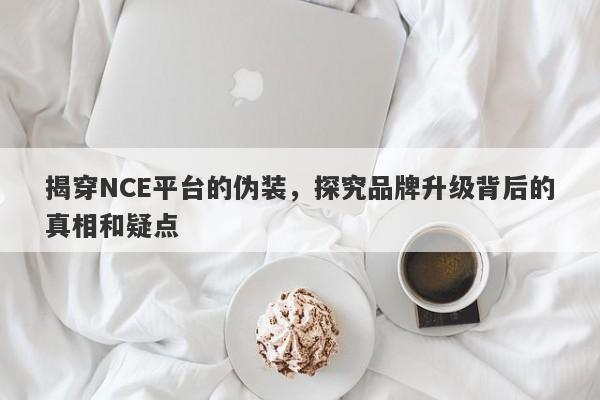 揭穿NCE平台的伪装，探究品牌升级背后的真相和疑点