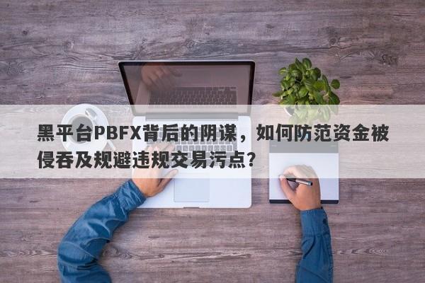 黑平台PBFX背后的阴谋，如何防范资金被侵吞及规避违规交易污点？