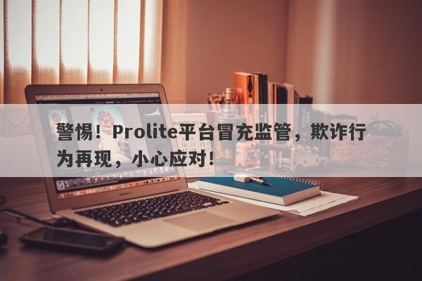 警惕！Prolite平台冒充监管，欺诈行为再现，小心应对！