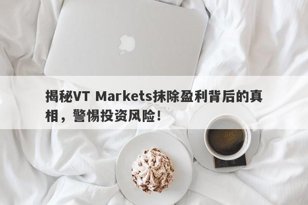 揭秘VT Markets抹除盈利背后的真相，警惕投资风险！