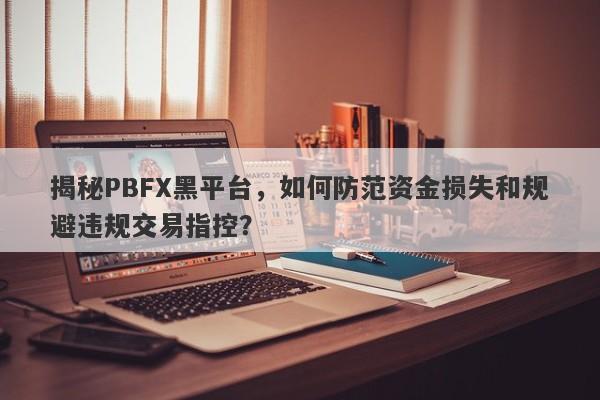 揭秘PBFX黑平台，如何防范资金损失和规避违规交易指控？