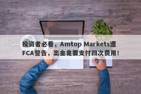 投资者必看，Amtop Markets遭FCA警告，出金竟要支付四次费用！