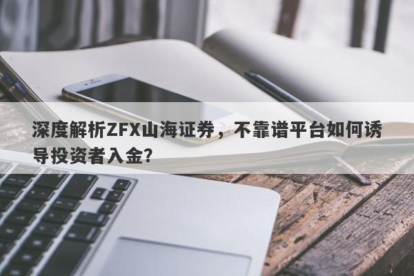 深度解析ZFX山海证券，不靠谱平台如何诱导投资者入金？