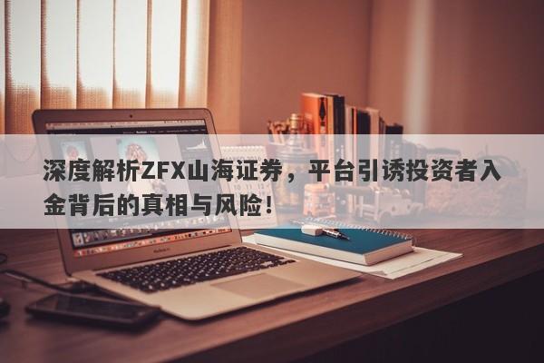 深度解析ZFX山海证券，平台引诱投资者入金背后的真相与风险！