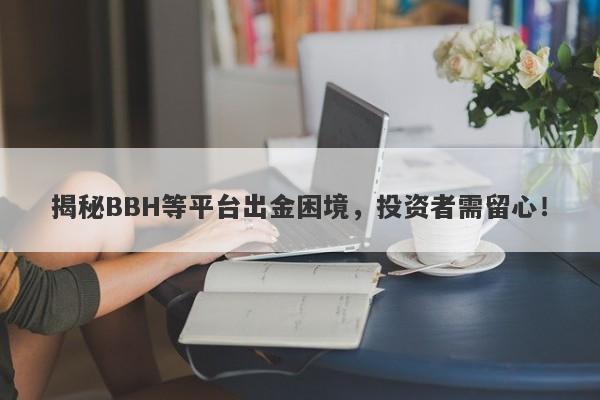 揭秘BBH等平台出金困境，投资者需留心！