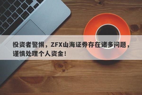 投资者警惕，ZFX山海证券存在诸多问题，谨慎处理个人资金！