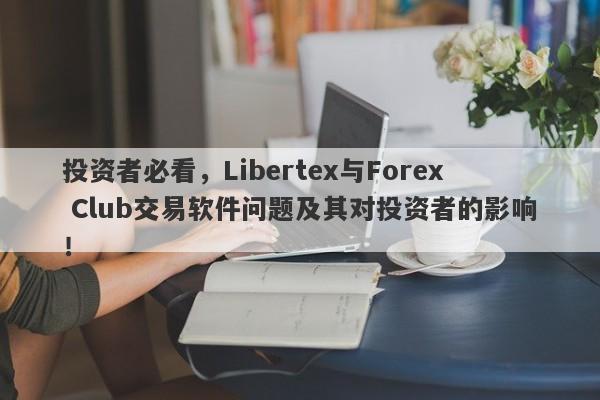 投资者必看，Libertex与Forex Club交易软件问题及其对投资者的影响！