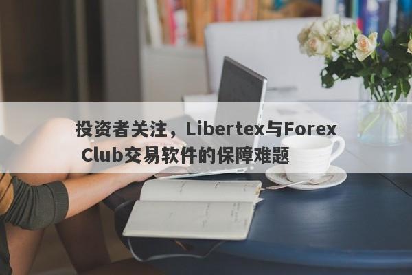 投资者关注，Libertex与Forex Club交易软件的保障难题