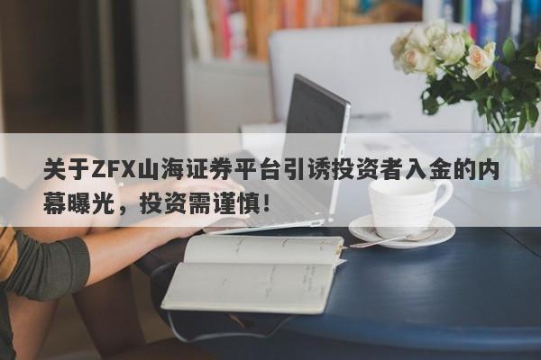 关于ZFX山海证券平台引诱投资者入金的内幕曝光，投资需谨慎！