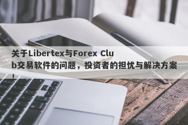 关于Libertex与Forex Club交易软件的问题，投资者的担忧与解决方案！